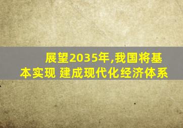 展望2035年,我国将基本实现 建成现代化经济体系